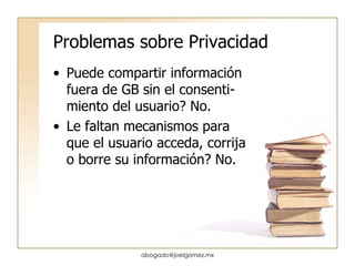 Problemas sobre Privacidad Puede compartir información fuera de GB sin el consenti-miento del usuario? No. Le faltan mecanismos para que el usuario acceda, corrija o borre su información? No. [email_address] 