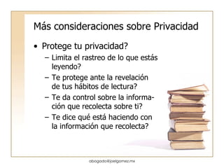 M ás consideraciones sobre Privacidad Protege tu privacidad? Limita el rastreo de lo que estás leyendo? Te protege ante la revelación de tus hábitos de lectura? Te da control sobre la informa-ción que recolecta sobre ti? Te dice qué está haciendo con la información que recolecta? [email_address] 