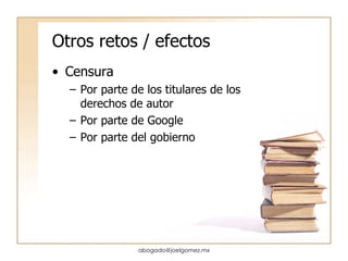 Otros retos / efectos Censura Por parte de los titulares de los derechos de autor Por parte de Google Por parte del gobierno [email_address] 