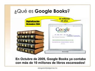¿Qué es  Google Books ? Digitalización Diciembre 2004 En Octubre de 2009, Google Books ya contaba  con más de 10 millones de libros escaneados! 15 millones 10 años [email_address] 