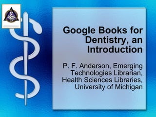 Google Books for Dentistry, an Introduction P. F. Anderson, Emerging Technologies Librarian, Health Sciences Libraries, University of Michigan 