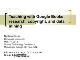 Teaching with Google Books:
    research, copyright, and data
    mining

Nathan Rinne
Concordia University
Mar. 14, 2012
Library Technology Conference
Macalester College, St. Paul, MN.

A ll im a g e s a r e f a ir u s e o r
fro m th e
 