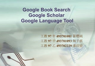 Google Book Search  Google Scholar  Google Language Tool 工教 97 甲 493701081 孫櫻純 工教 97 甲 493701093 鍾子棋 工教 97 乙 493702229 潘叔憶 