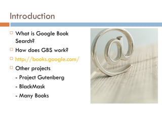 Introduction What is Google Book Search? How does GBS work? http://books.google.com/ Other projects - Project Gutenberg - BlackMask - Many Books 