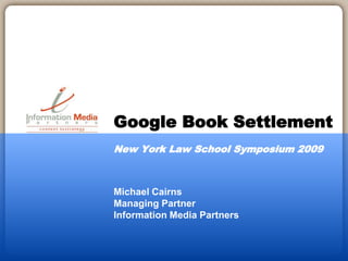 Michael Cairns
Managing Partner
Information Media Partners
Google Book Settlement
New York Law School Symposium 2009
 