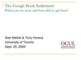 The Google Book Settlement:
Where are we now, and how did we get here?




Sian Meikle & Tony Horava
University of Toronto
Sept. 25, 2009
 