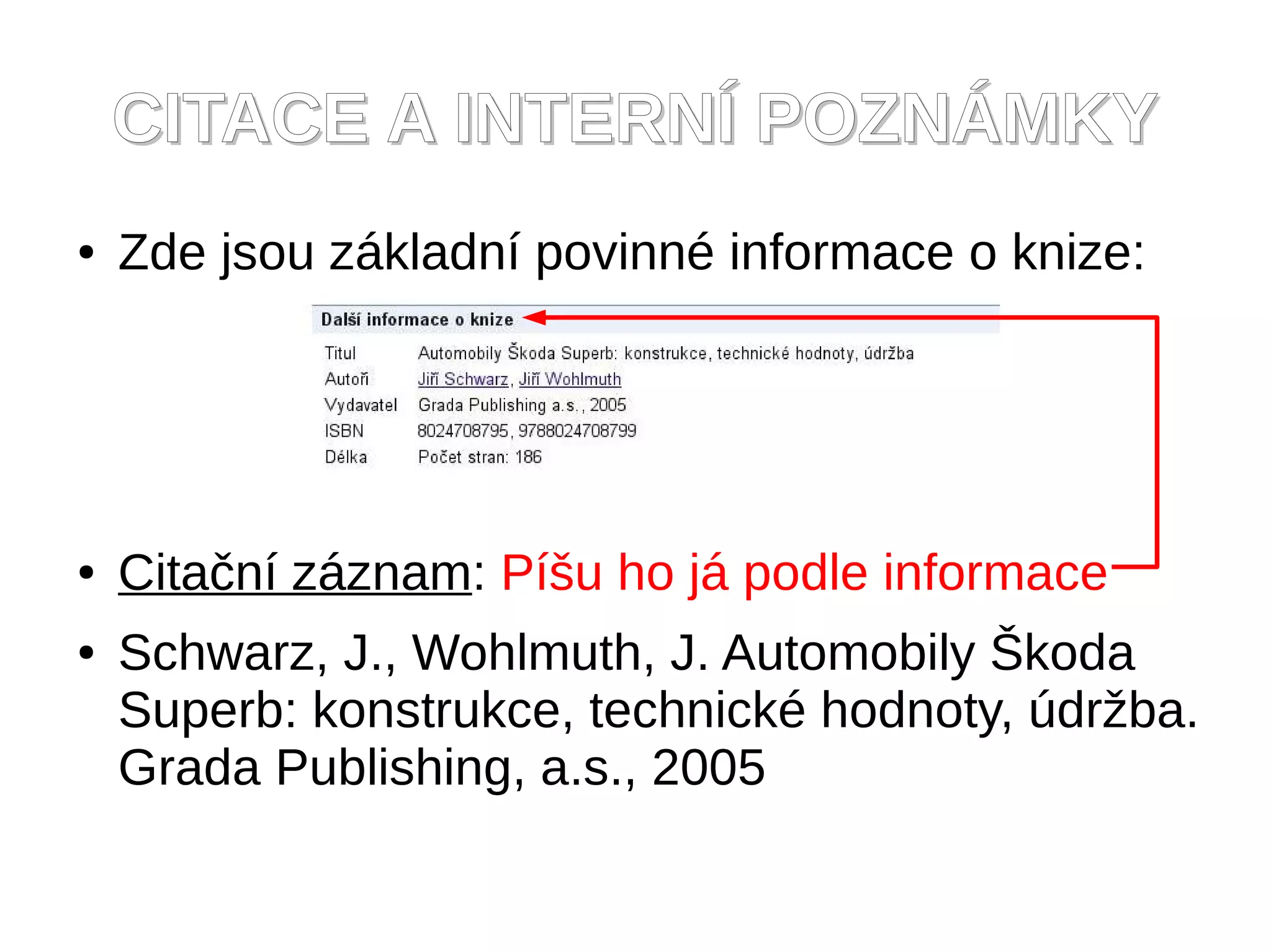 CITACE A INTERNÍ POZNÁMKY
●   Zde jsou základní povinné informace o knize:




●   Citační záznam: Píšu ho já podle informace
●   Schwarz, J., Wohlmuth, J. Automobily Škoda
    Superb: konstrukce, technické hodnoty, údržba.
    Grada Publishing, a.s., 2005
 