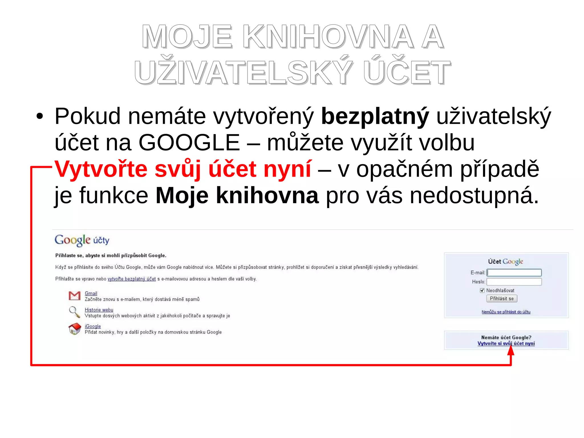 MOJE KNIHOVNA A
          UŽIVATELSKÝ ÚČET
●   Pokud nemáte vytvořený bezplatný uživatelský
    účet na GOOGLE – můžete využít volbu
    Vytvořte svůj účet nyní – v opačném případě
    je funkce Moje knihovna pro vás nedostupná.
 