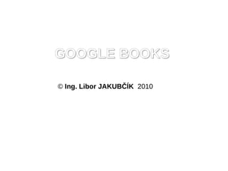 GOOGLE BOOKS

? Ing. Libor JAKUB??K 2010
 