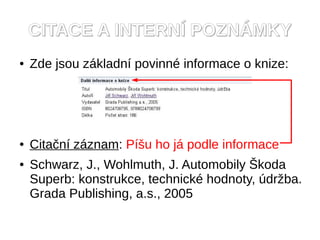 CITACE A INTERN? POZN?MKY
   Zde jsou zkladn povinn informace o knize:




   Cita?n zznam: P?u ho j podle informace
   Schwarz, J., Wohlmuth, J. Automobily ?koda
    Superb: konstrukce, technick hodnoty, dr?ba.
    Grada Publishing, a.s., 2005
 