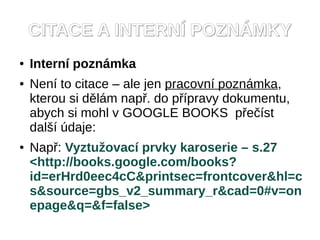 CITACE A INTERN? POZN?MKY
   Intern poznmka
   Nen to citace C ale jen pracovn poznmka,
    kterou si dlm nap?. do p?pravy dokumentu,
    abych si mohl v GOOGLE BOOKS p?e?st
    dal? daje:
   Nap?: Vyztu?ovac prvky karoserie C s.27
    <http://books.google.com/books?
    id=erHrd0eec4cC&printsec=frontcover&hl=c
    s&source=gbs_v2_summary_r&cad=0#v=on
    epage&q=&f=false>
 
