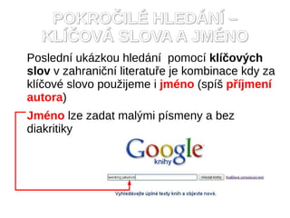 POKRO?IL? HLED?N? C
  KL??OV? SLOVA A JM?NO
Posledn ukzkou hledn pomoc kl?ov?ch
slov v zahrani?n literatu?e je kombinace kdy za
kl?ov slovo pou?ijeme i jmno (sp? p?jmen
autora)
Jmno lze zadat mal?mi psmeny a bez
diakritiky
 