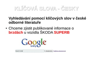 KL??OV? SLOVA - ?ESKY
    Vyhledvn pomoc kl?ov?ch slov v ?esk
    odborn literatu?e
   Chceme zjistit publikovan informace o
    brzdch u vozidla ?KODA SUPERB
 