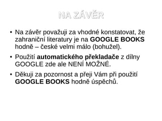 NA Z?V?R
   Na zvr pova?uji za vhodn konstatovat, ?e
    zahrani?n literatury je na GOOGLE BOOKS
    hodn C ?esk velmi mlo (bohu?el).
   Pou?it automatickho p?eklada?e z dlny
    GOOGLE zde ale NEN? MO?N?.
   Dkuji za pozornost a p?eji Vm p?i pou?it
    GOOGLE BOOKS hodn spch?.
 
