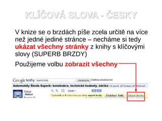 KL??OV? SLOVA - ?ESKY
V knize se o brzdch p?e zcela ur?it na vce
ne? jedn jedin strnce C nechme si tedy
ukzat v?echny strnky z knihy s kl?ov?mi
slovy (SUPERB BRZDY)
Pou?ijeme volbu zobrazit v?echny
 