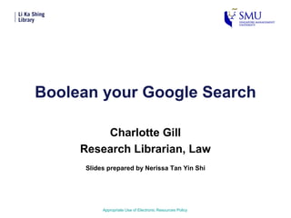 Boolean your Google Search
Charlotte Gill
Research Librarian, Law
Appropriate Use of Electronic Resources Policy
Slides prepared by Nerissa Tan Yin Shi
 