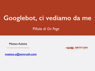 Googlebot, ci vediamo da me
Matteo Auletta
Pillole di On Page
matteo.a@semrush.com
 