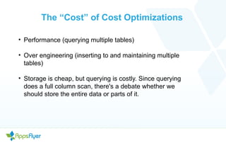 The “Cost” of Cost Optimizations
• Performance (querying multiple tables)
• Over engineering (inserting to and maintaining multiple
tables)
• Storage is cheap, but querying is costly. Since querying
does a full column scan, there's a debate whether we
should store the entire data or parts of it.
 