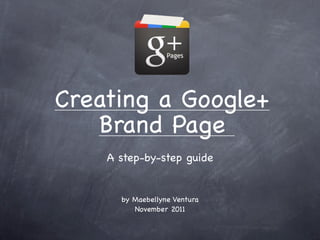 Creating a Google+
    Brand Page
    A step-by-step guide


      by Maebellyne Ventura
         November 2011
 