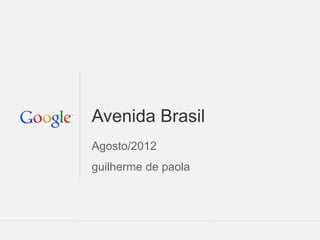 Avenida Brasil
Agosto/2012
guilherme de paola




                     Google Confidential and Proprietary   1
 