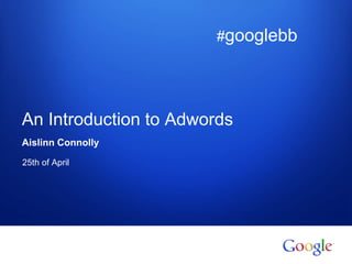 An Introduction to Adwords 
Aislinn Connolly 
25th of April 
Google confidential 
#googlebb 
 