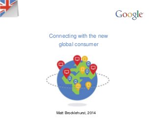 Connecting with the new 
global consumer 
Matt Brocklehurst, 2014 
 