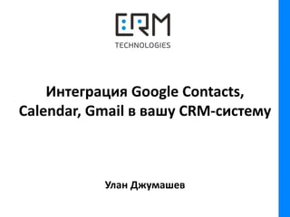 Интеграция Google Contacts,
Calendar, Gmail в вашу CRM-систему
Улан Джумашев
 