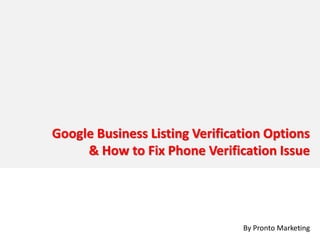 Google Business Listing Verification Options
     & How to Fix Phone Verification Issue




                                By Pronto Marketing
                                               1
 