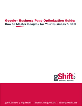 Google+ Business Page Optimization Guide:

How to Master Google+ for Your Business & SEO

gShiftLabs.com | @gShiftLabs | facebook.com/gShiftLabs | sales@gShiftLabs.com

 