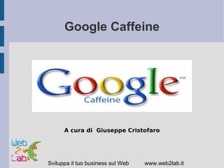 Google Caffeine




      A cura di Giuseppe Cristofaro




Sviluppa il tuo business sul Web   www.web2lab.it
 