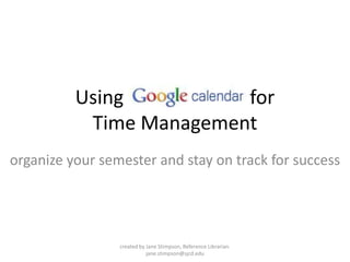 Using                          for Time Management organize your semester and stay on track for success created by Jane Stimpson, Reference Librarian. jane.stimpson@sjcd.edu 