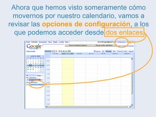 Ahora que hemos visto someramente cómo movernos por nuestro calendario, vamos a revisar las  opciones de configuración , a los que podemos acceder desde  dos enlaces 