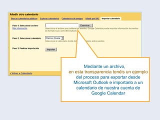 Mediante un archivo,  en esta transparencia tenéis un ejemplo  del proceso para exportar desde Microsoft Outlook e importarlo a un calendario de nuestra cuenta de Google Calendar 