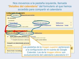 Nos movemos a la pestaña izquierda, llamada “ Detalles del calendario ” del formulario al que hemos accedido para compartir el calendario Las pestañas de la  imagen superior  pertenecen a la configuración de mi cuenta de Google Calendar. Las de la  imagen inferior  son exclusivamente del calendario Laboratorio C1 