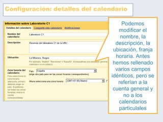 Configuración: detalles del calendario Podemos modificar el nombre, la descripción, la ubicación, franja horaria. Antes hemos rellenado varios campos idénticos, pero se referían a la cuenta general y no a los calendarios particulales 