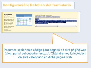 Configuración: Detalles del formulario Podemos copiar este código para pegarlo en otra página web (blog, portal del departamento…). Obtendremos la inserción de este calendario en dicha página web 