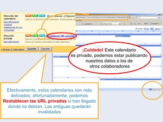 Efectivamente, estos calendarios son más delicados, afortunadamente, podemos  Restablecer las URL privadas  si han llegado donde no debían. Las antiguas quedarán invalidadas ¡ Cuidado!   Este calendario  es privado, podemos estar publicando  nuestros datos o los de  otros colaboradores 