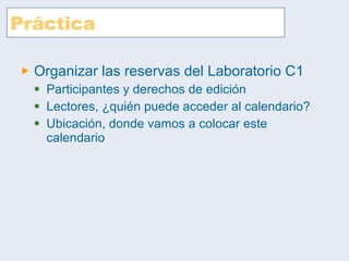 Práctica Organizar las reservas del Laboratorio C1 Participantes y derechos de edición Lectores, ¿quién puede acceder al calendario? Ubicación, donde vamos a colocar este calendario 