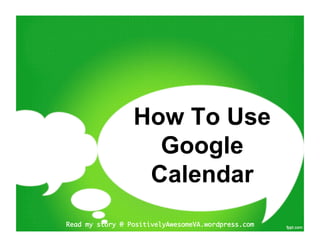 How To Use
                   Google
                  Calendar
Read my story @ PositivelyAwesomeVA.wordpress.com	
 