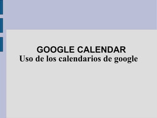 GOOGLE CALENDAR
Uso de los calendarios de google
 