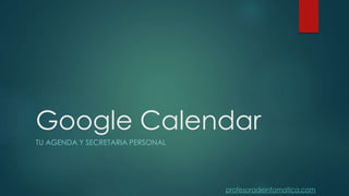 Google Calendar 
TU AGENDA Y SECRETARIA PERSONAL 
profesoradeinfomatica.com 
 