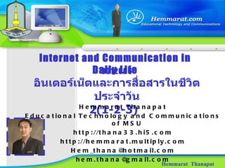 Internet and Communication in Daily Life Hemmarat  Thanapat 0012006 อินเตอร์เน็ตและการสื่อสารในชีวิตประจำวัน 2( 1 - 2 - 3 )   Hemmarat Thanapat Educational Technology and Communications of MSU http://thana33.hi5.com http://hemmarat.multiply.com [email_address] [email_address] 