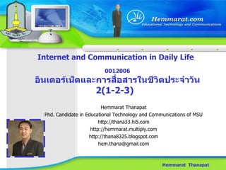 Internet and Communication in Daily Life Hemmarat  Thanapat 0012006 อินเตอร์เน็ตและการสื่อสารในชีวิตประจำวัน 2( 1 - 2 - 3 )   Hemmarat Thanapat Phd. Candidate in Educational Technology and Communications of MSU http://thana33.hi5.com http://hemmarat.multiply.com http://thana8325.blogspot.com [email_address] 