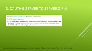 3. OAUTH를 SERVER TO SERVER로 인증
 https://developers.google.com/api-client-library/php/auth/service-accounts
 