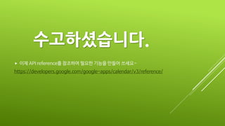 수고하셨습니다.
 이제 API reference를 참조하여 필요한 기능을 만들어 쓰세요~
https://developers.google.com/google-apps/calendar/v3/reference/
 