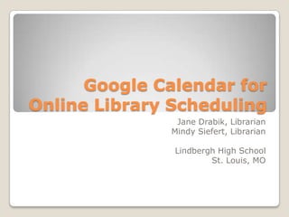 Google Calendar for
Online Library Scheduling
               Jane Drabik, Librarian
              Mindy Siefert, Librarian

               Lindbergh High School
                       St. Louis, MO
 