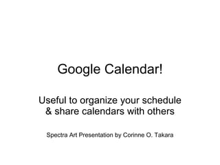 Google Calendar! Useful to organize your schedule & share calendars with others Spectra Art Presentation by Corinne O. Takara 
