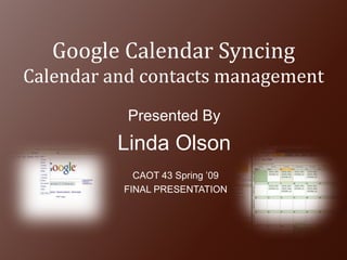 Google Calendar SyncingCalendar and contacts management Presented By Linda Olson CAOT 43 Spring ’09 FINAL PRESENTATION 