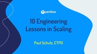 10 Engineering
Lessons in Scaling
Paul Schulz, CTPO
 