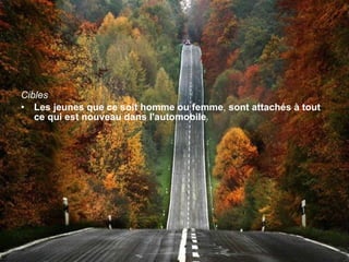 Cibles Les jeunes que ce soit homme ou femme ,   sont attachés à tout ce qui est nouveau dans l'automobile . 